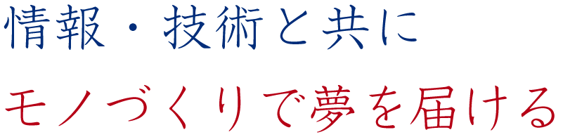 情報・技術と共にものづくりで夢を届ける